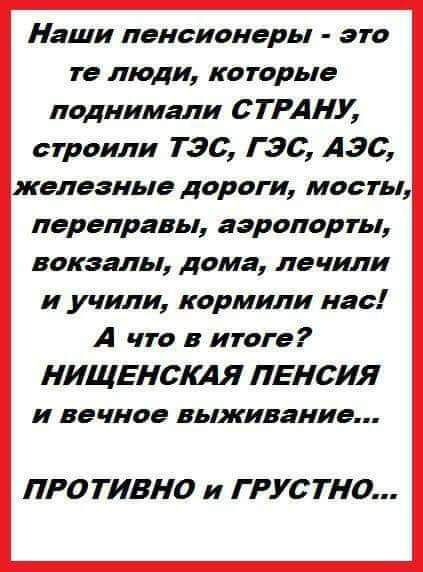 Наши пенсионеры это те люди которые поднимали СТРАНУ строили ТЭС ГЭС АЭС железные дороги мосты переправы аэропорты вокзалы дома лечили и учили кормили нас А что в итоге НИЩЕНСКАЯ ПЕНСИЯ и вечное выживание ПРОТИВНО и ГРУСТНО