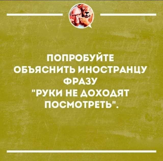 ПОПРОБУЙТЕ ОБЪЯСНИТЬ ИНОСТРАНЦУ ФРАЗУ РУКИ НЕ ДОХОДЯТ ПОСМОТРЕТЬ