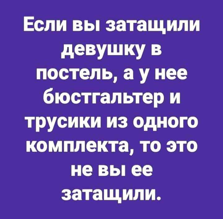 Если вы затащили девушку в постель а у нее бюстгальтер и трусики из одного комплекта то это не вы ее затащили