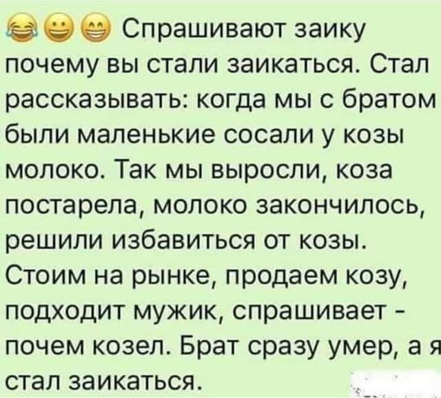 Э Спрашивают заику почему вы стали заикаться Стал рассказывать когда мы с братом были маленькие сосали у козы молоко Так мы выросли коза постарела молоко закончилось решили избавиться от козы Стоим на рынке продаем козу подходит мужик спрашивает почем козел Брат сразу умер а я стал заикаться