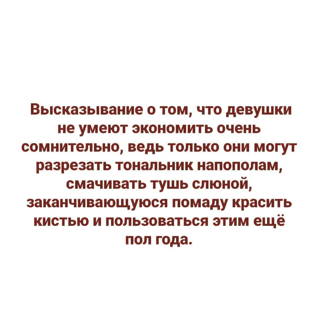 Высказывание о том что девушки не умеют экономить очень сомнительно ведь только они могут разрезать тональник напополам смачивать тушь слюной заканчивающуюся помаду красить кистью и пользоваться этим ещё пол года