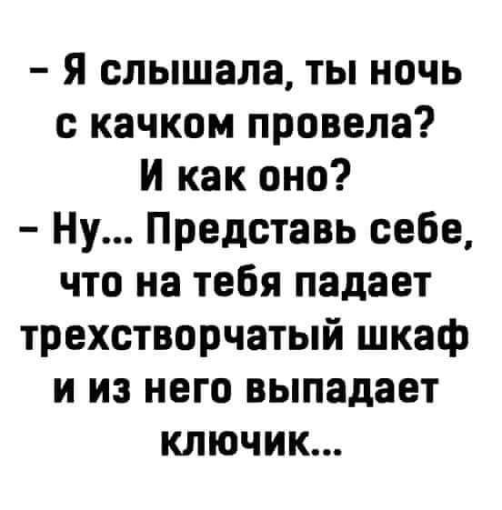 Я слышала ты ночь с качком провела И как оно Ну Представь себе что на тебя падает трехстворчатый шкаф и из него выпадает ключик