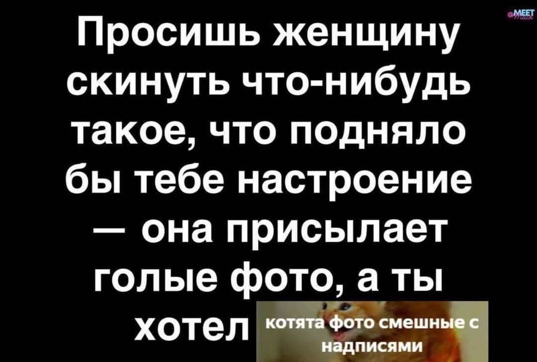 Просишь женщину скинуть что нибудь такое что подняло бы тебе настроение она присылает голые фото а ты хотел