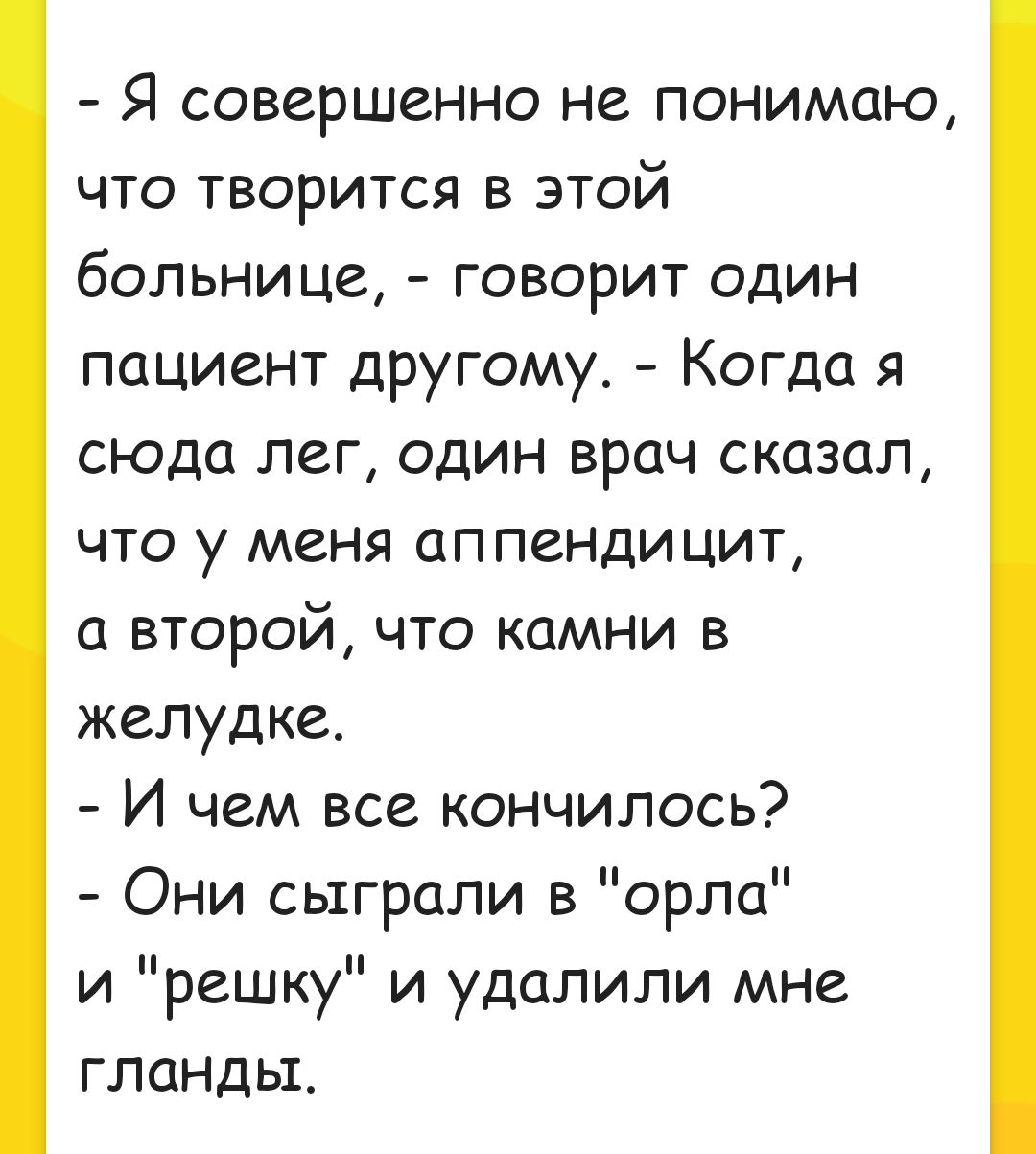 Я совершенно не понимаю что творится в этой больнице говорит один пациент другому Когда я сюда лег один врач сказал что у меня аппендицит а второй что камни в желудке И чем все кончилось Они сыграли в орла и решку и удалили мне гланды