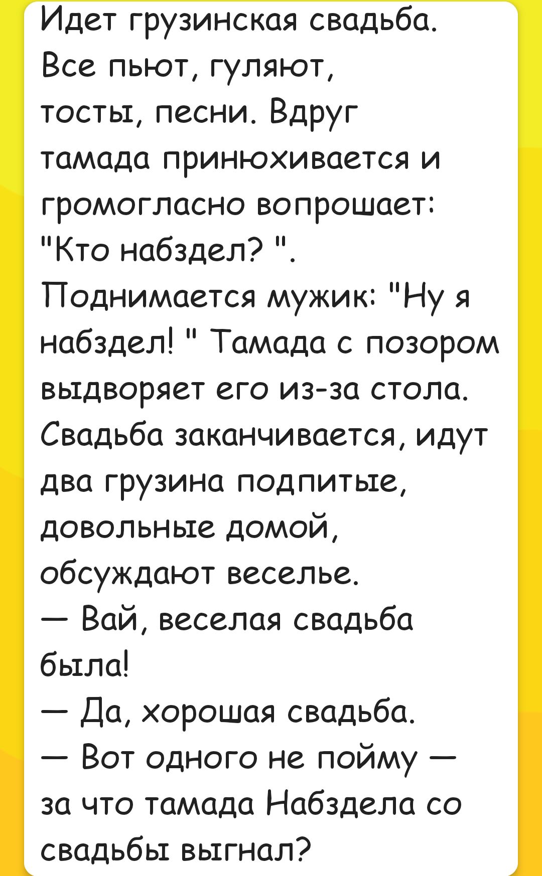 Идет грузинская свадьба Все пьют гуляют тосты песни Вдруг тамада принюхивается и громогласно вопрошает Кто набздел Поднимается мужик Ну я набздел Тамада с позором выдворяет его из за стола Свадьба заканчивается идут два грузина подпитые довольные домой обсуждают веселье Вай веселая свадьба была Да хорошая свадьба Вот одного не пойму за что тамада Н