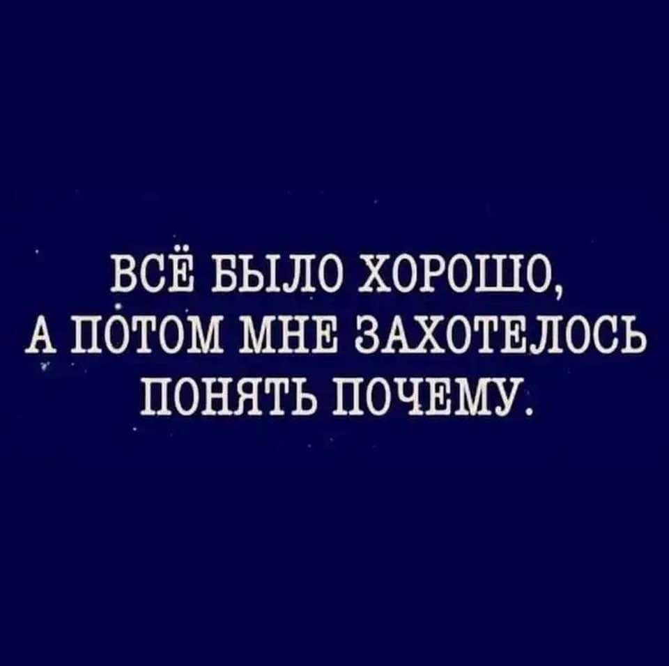 ВСЁ БЫЛО ХОРОШО А ПОТОМ МНЕ ЗАХОТЕЛОСЬ ПОНЯТЬ ПОЧЕМУ