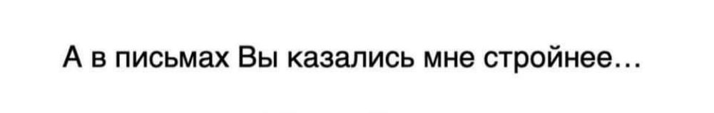 А в письмах Вы казались мне стройнее