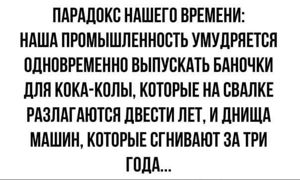 ПАРАДОКС НАШЕГО ВРЕМЕНИ НАША ПРОМЫШЛЕННОСТЬ УМУДРЯЕТСЯ ОДНОВРЕМЕННО ВЫПУСКАТЬ БАНОЧКИ ДЛЯ КОКА КОЛЫ КОТОРЫЕ НА СВАЛКЕ РАЗЛАГАЮТСЯ ДВЕСТИ ЛЕТ И ДНИЩА МАШИН КОТОРЫЕ СГНИВАЮТ ЗА ТРИ ГОДА