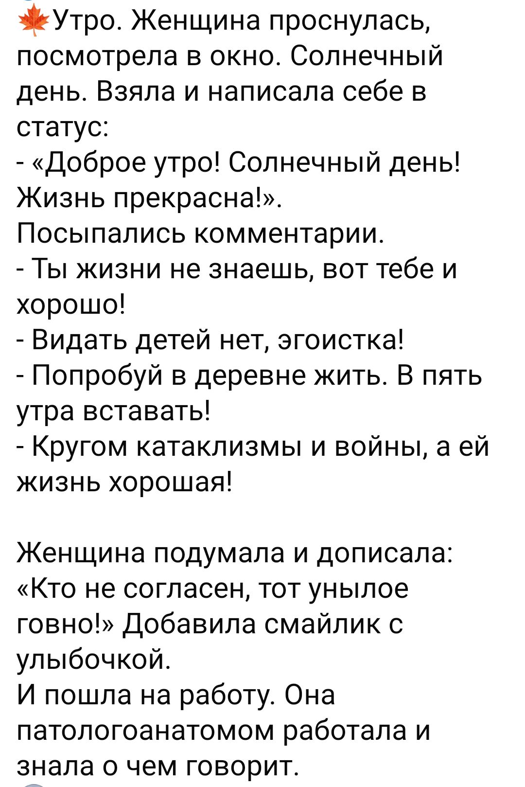 э Утро Женщина проснулась посмотрела в окно Солнечный день Взяла и написала себе в статус Доброе утро Солнечный день Жизнь прекрасна Посыпались комментарии Ты жизни не знаешь вот тебе и хорошо Видать детей нет эгоистка Попробуй в деревне жить В пять утра вставать Кругом катаклизмы и войны а ей жизнь хорошая Женщина подумала и дописала Кто не соглас