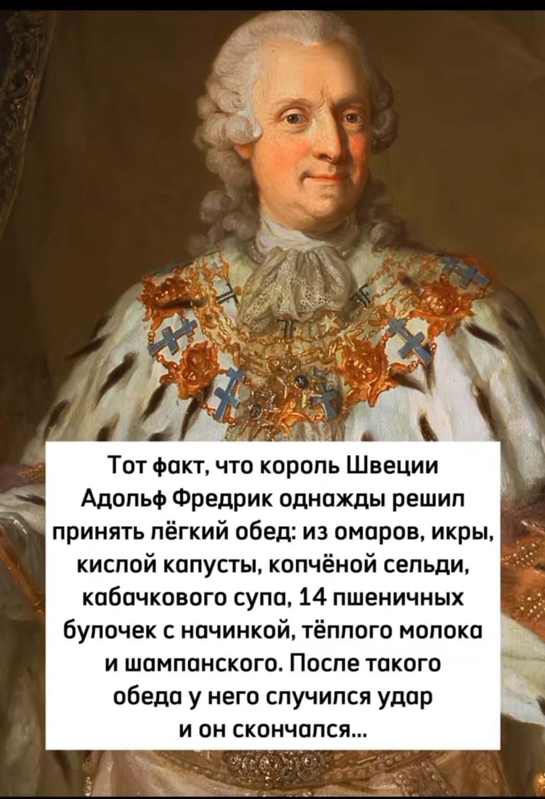 Тот факт что король Швеции Адопльф Фредрик однажды решил принять лёгкий обед из омаров икры кислой капусты копчёной сельди кабачкового супа 14 пшеничных бупочек с начинкой тёплого молока и шампанского Поспе такого обеда у него случился удар и он скончался