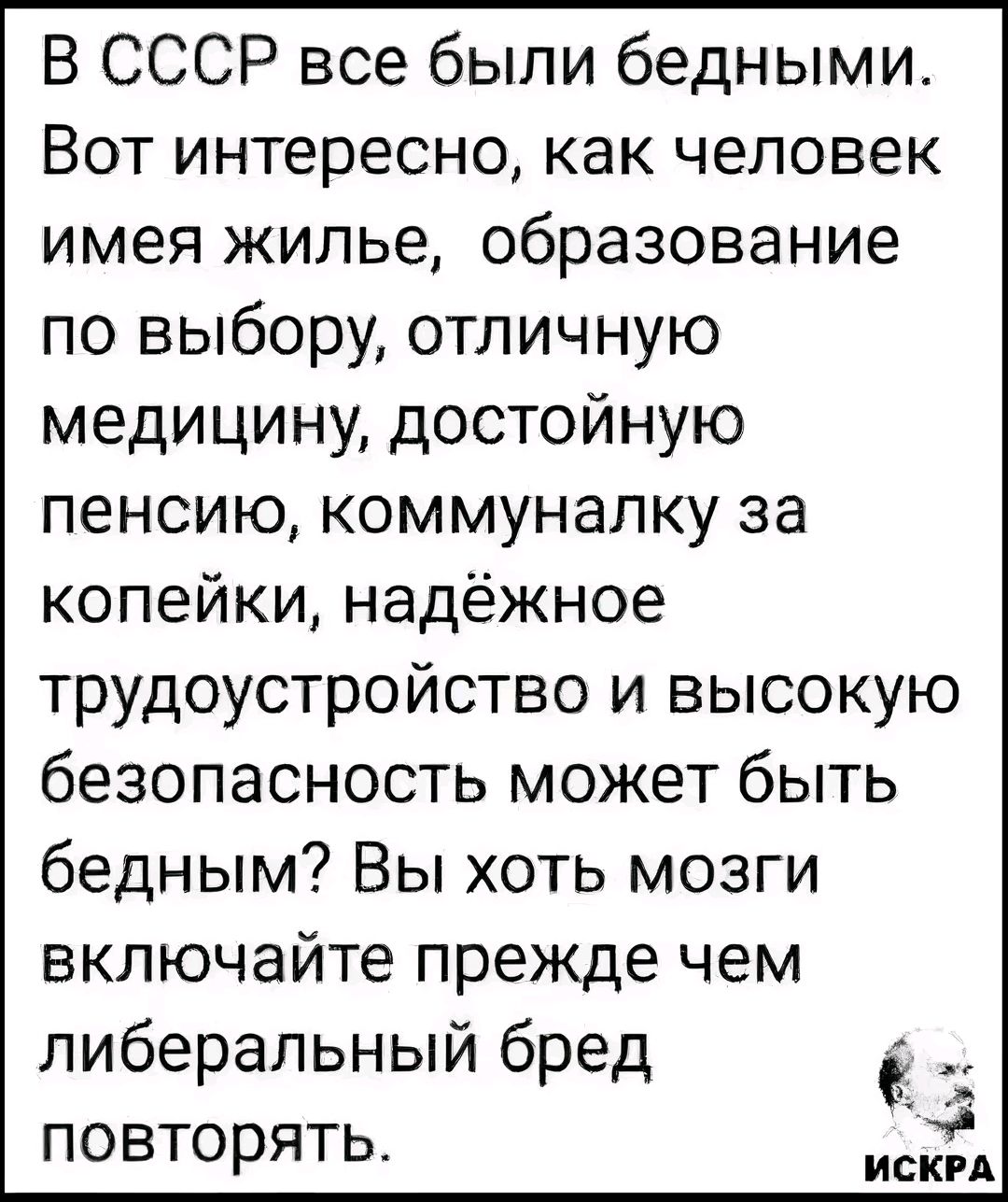 В СССР все были бедными Вот интересно как человек имея жилье образование по выбору отличную медицину достойную пенсию коммуналку за копейки надёжное трудоустройство и высокую безопасность может быть бедным Вы хоть мозги включайте прежде чем либеральный бред повторять ИСКРА