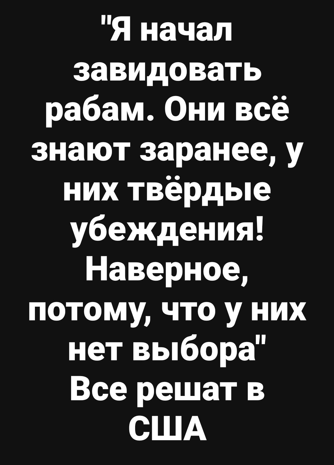 Я начал завидовать рабам Они всё знают заранее у них твёрдые убеждения Наверное потому что у них нет выбора Все решат в США