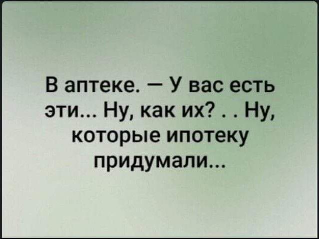 В аптеке У вас есть эти Ну как их Ну которые ипотеку придумали