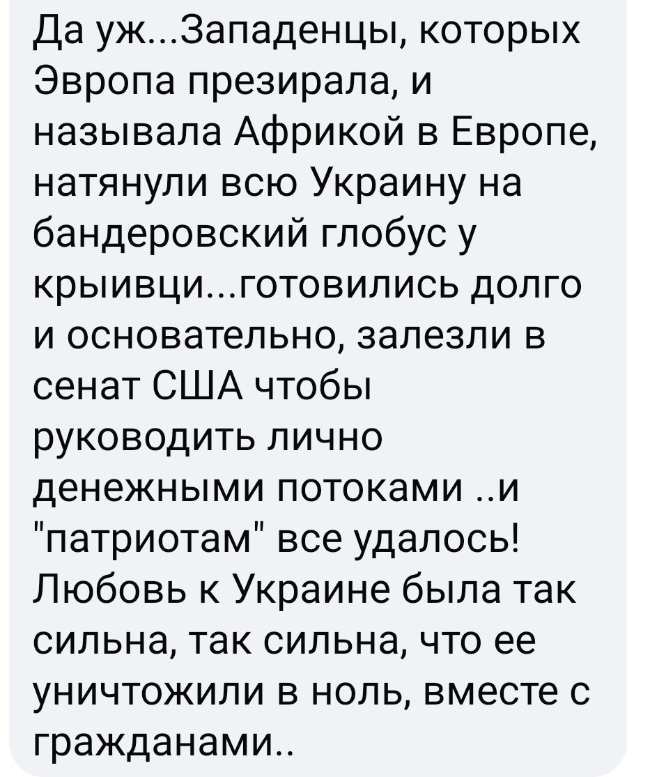 Да ужЗападенцы которых Эвропа презирала и называла Африкой в Европе натянули всю Украину на бандеровский глобус у крыивциготовились долго и основательно залезли в сенат США чтобы руководить лично денежными потоками и патриотам все удалось Любовь к Украине была так сильна так сильна что ее уничтожили в ноль вместе с гражданами