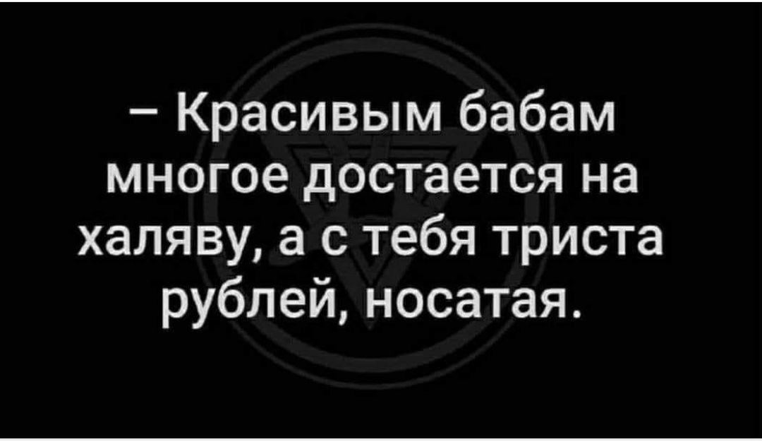 Красивым бабам многое достается на халяву а с тебя триста рублей носатая