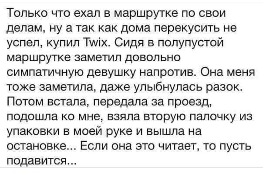 Только что ехал в маршрутке по свои делам ну а так как дома перекусить не успел купил Тих Сидя в полупустой маршрутке заметил довольно симпатичную девушку напротив Она меня тоже заметила даже упыбнулась разок Потом встала передала за проезд подошла ко мне взяла вторую палочку из упаковки в моей руке и вышла на остановке Если она это читает то пусть