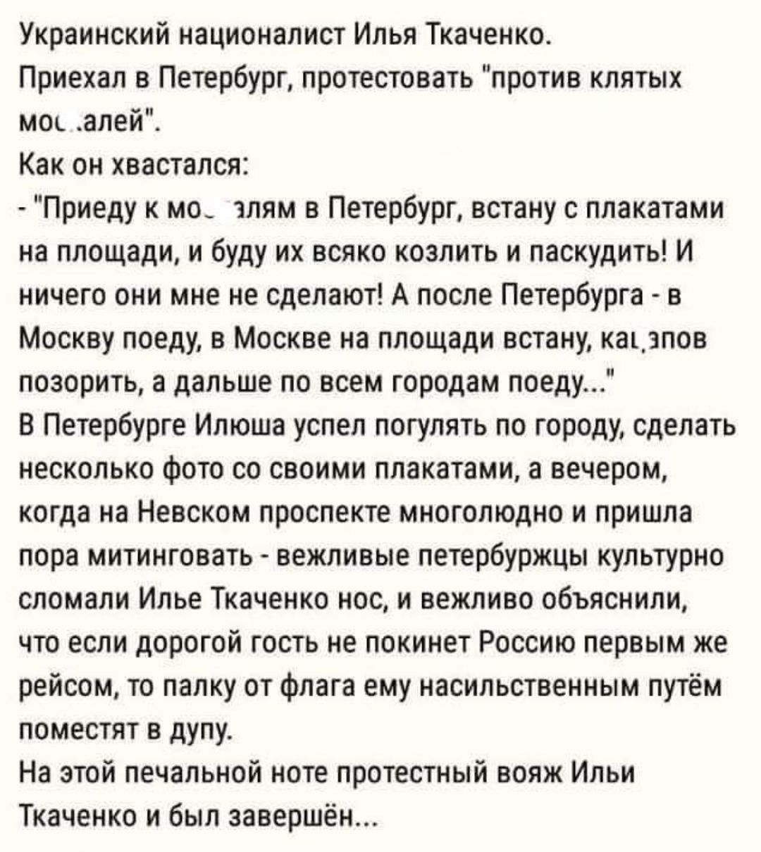 Украинский националист Илья Ткаченко Приехал в Петербург протестовать против клятых мос алей Как он хвастался Приеду к мо злям в Петербург встану с плакатами на площади и буду их всяко козлить и паскудить И ничего они мне не сделают А после Петербурга в Москву поеду в Москве на площади встану а зпов позорить а дальше по всем городам поеду В Петербу