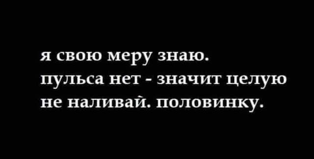 я свою меру знаю пульса нет значит целую не наливай половинку