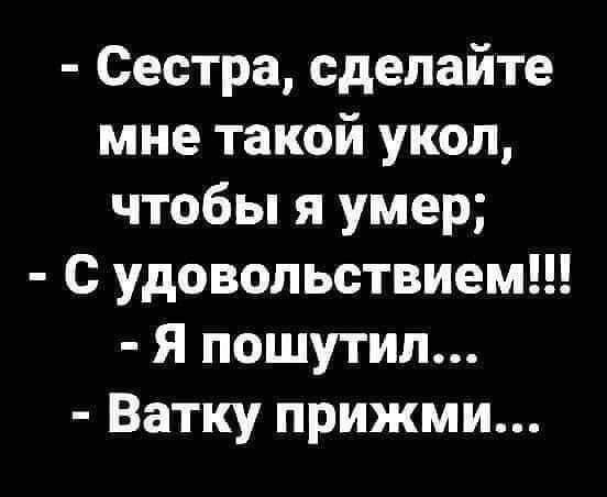 Сестра сделайте мне такой укол чтобы я умер С удовольствием Я пошутил Ватку прижми