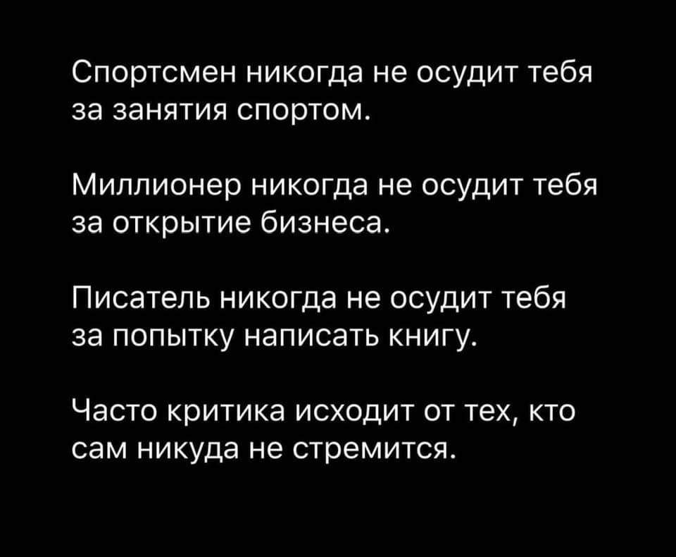 Спортсмен никогда не осудит тебя за занятия спортом Миллионер никогда не осудит тебя за открытие бизнеса Писатель никогда не осудит тебя за попытку написать книгу Часто критика исходит от тех кто сам никуда не стремится