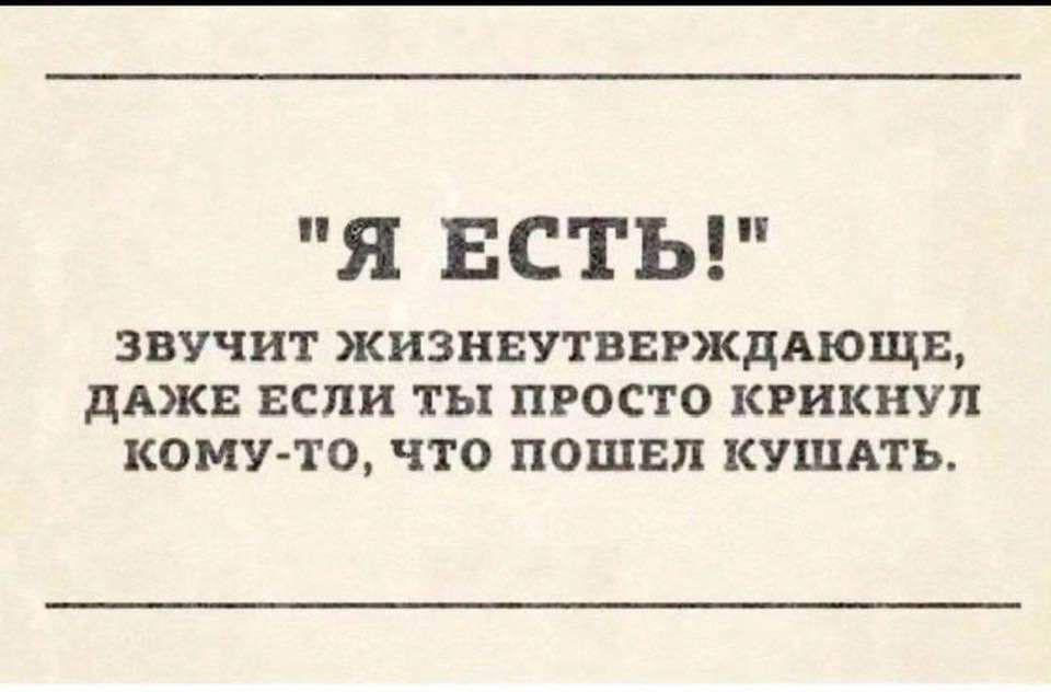 Я ЕСТЬ ЗВУЧИТ ЖИЗНЕУТВЕРЖДАЮЩЕ ДАЖЕ ЕСЛИ ТЫ ПРОСТО КРИКНУЛ КОМУ ТО ЧТО ПОШЕЛ КУШАТЬ