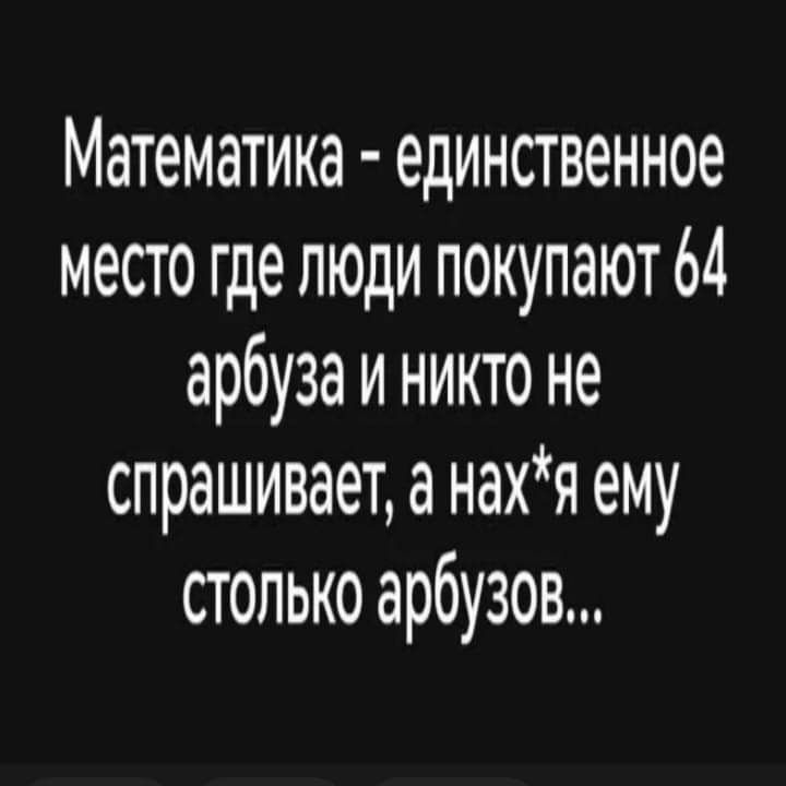 Математика единственное место где люди покупают 64 арбуза и никто не спрашивает а нахя ему столько арбузов