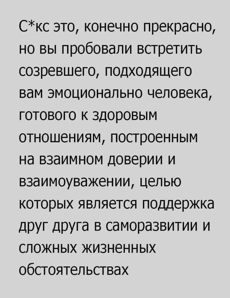 Скс это конечно прекрасно но вы пробовали встретить созревшего подходящего вам эмоционально человека готового к здоровым отношениям построенным на взаимном доверии и взаимоуважении целью которых является поддержка друг друга в саморазвитии и сложных жизненных обстоятельствах