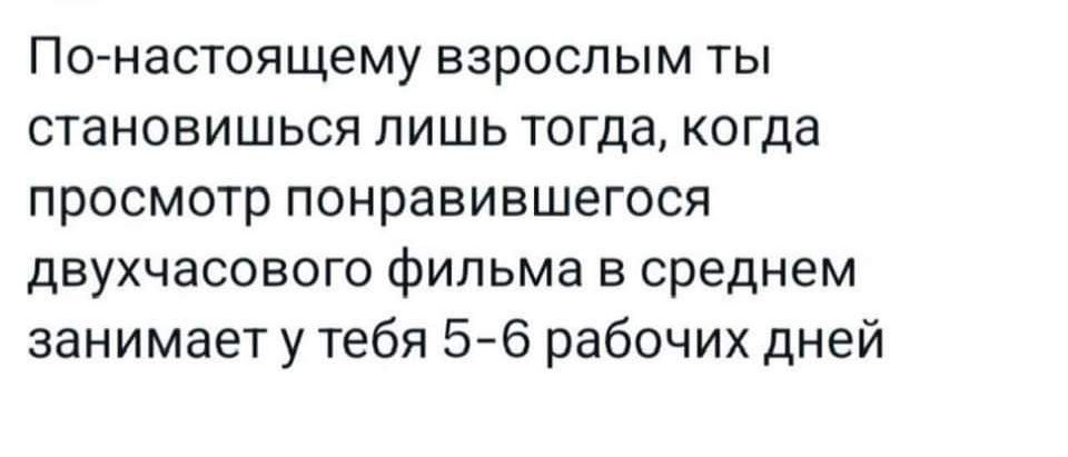 По настоящему взрослым ты становишься лишь тогда когда просмотр понравившегося двухчасового фильма в среднем занимает у тебя 5 6 рабочих дней