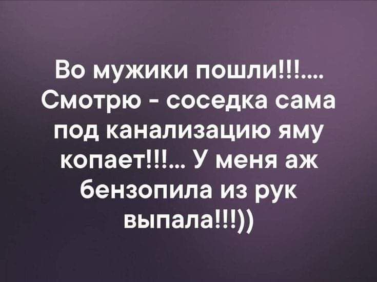 Во мужики пошли Смотрю соседка сама под канализацию яму копает У меня аж бензопила из рук выпала