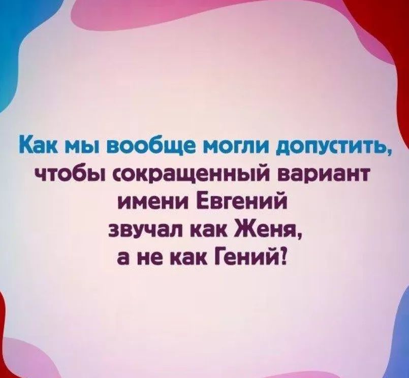 Как мы вообще могли допустить чтобы сокращенный вариант имени Евгений звучал как Женя а не как Гений