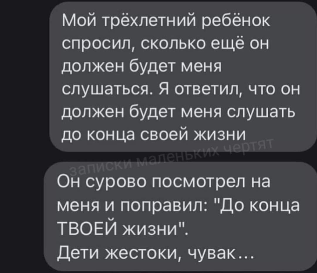 Мой трёхлетний ребёнок спросил сколько ещё он должен будет меня слушаться Я ответил что он должен будет меня слушать до конца своей жизни Он сурово посмотрел на меня и поправил До конца ТВОЕЙ жизни Дети жестоки чувак