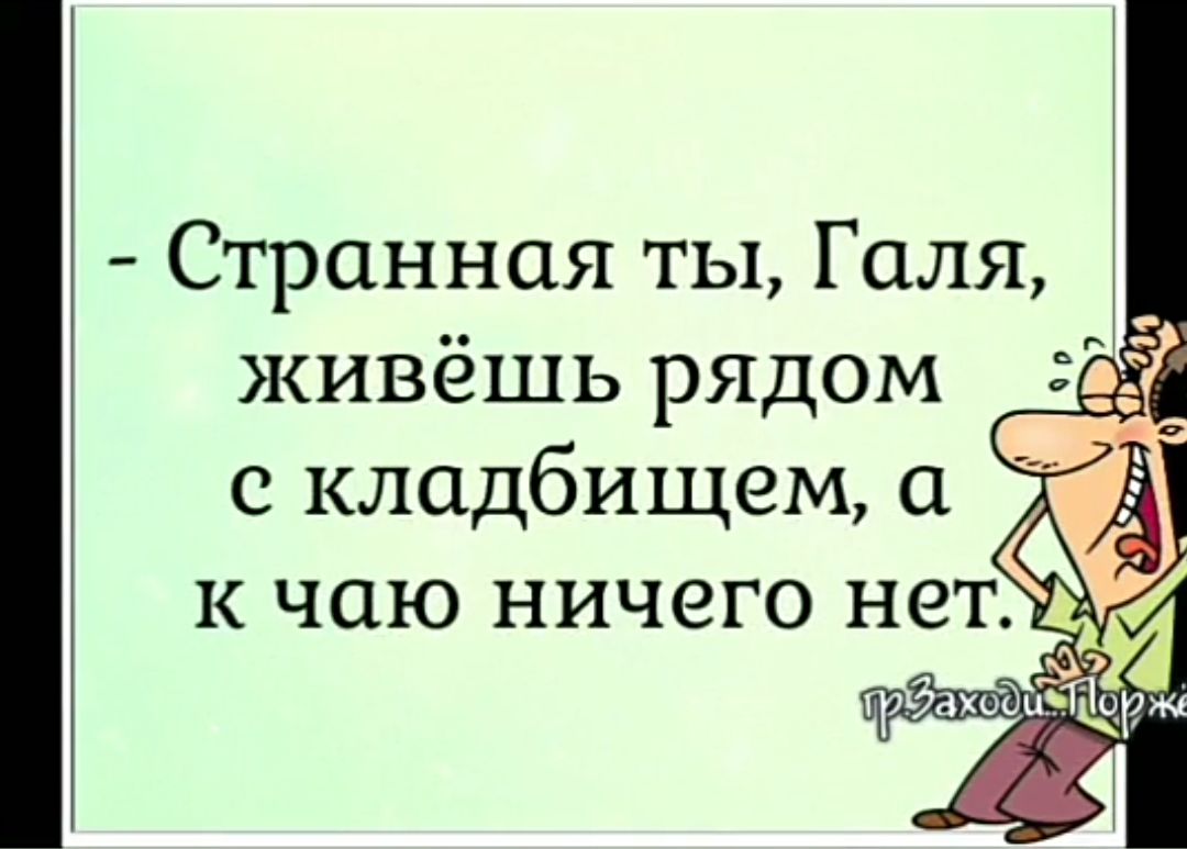 Странная ты Галя живёшь рядом с кладбищем а к чаю ничего нет