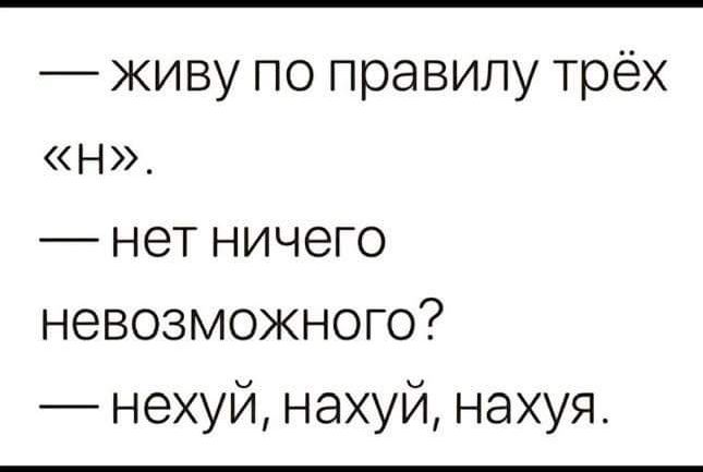 живу по правилу трёх Н нет ничего невозможного нехуй нахуй нахуя