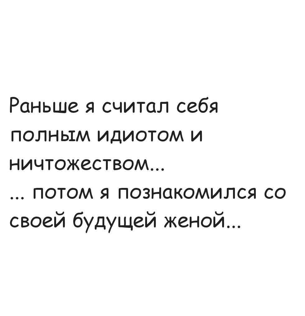 Раньше я считал себя полным идиотом и ничтожеством потом я познакомился со своей будущей женой