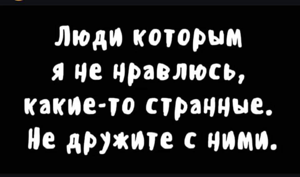 Люди которым я не нравлюсь какие то странные Не дружите с ними