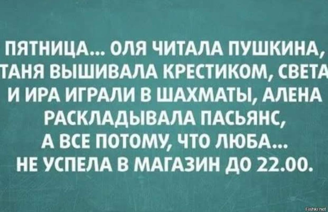 ПЯТНИЦА ОЛЯ ЧИТАЛА ПУШКИНА ТАНЯ ВЫШИВАЛА КРЕСТИКОМ СВЕТА И ИРА ИГРАЛИ В ШАХМАТЫ АЛЕНА РАСКЛАДЫВАЛА ПАСЬЯНС А ВСЕ ПОТОМУ ЧТО ЛЮБА НЕ УСПЕЛА В МАГАЗИН ДоО 2200