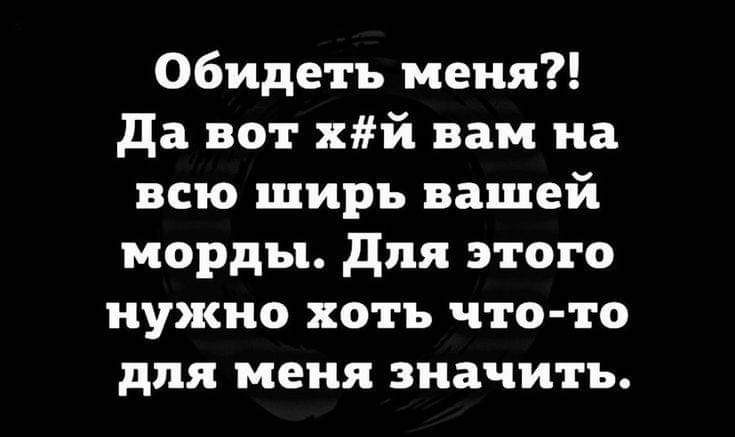 Обидеть меня Да вот хй вам на всю ширь вашей морды Для этого нужно хоть что то для меня значить