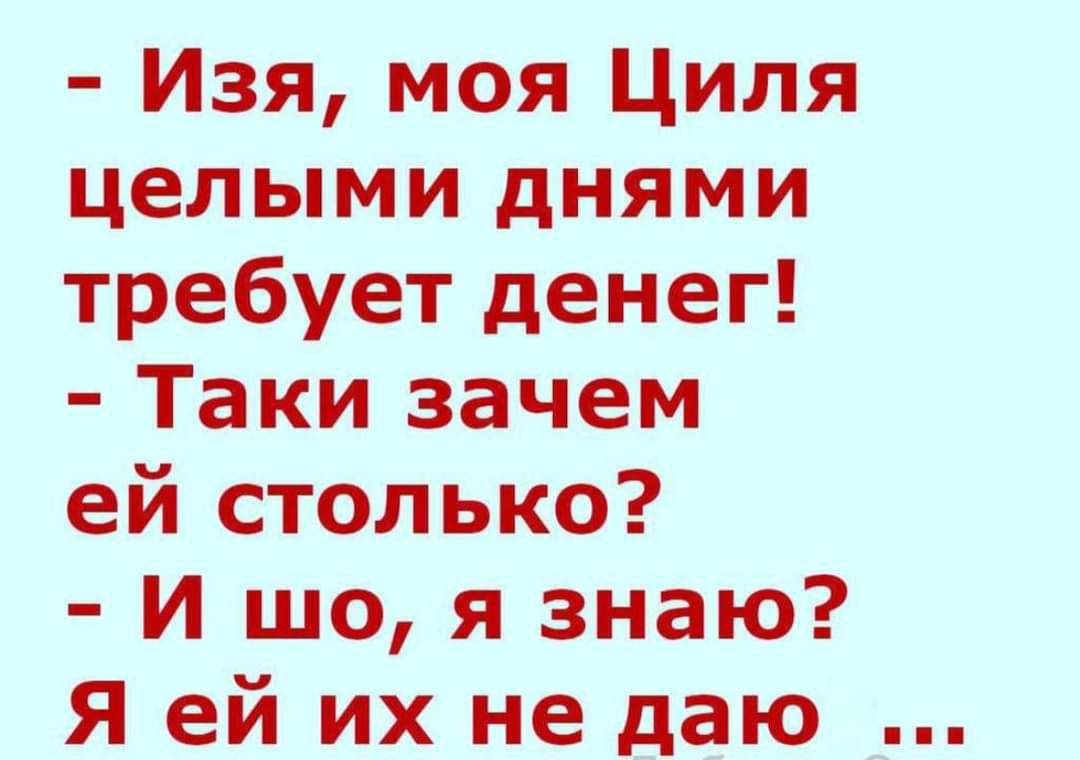 Изя моя Циля целыми днями требует денег Таки зачем ей столько И шо я знаю Я ей их не даю