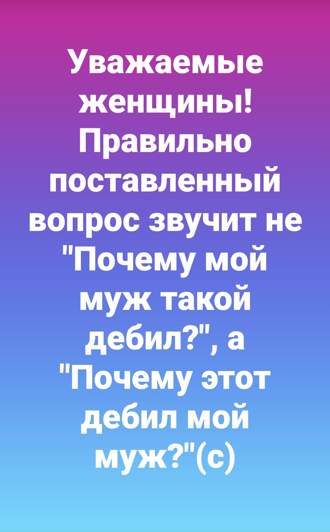 женщины Правильно поставленный вопрос звучит не Почему мой муж такой дебил а Почему этот дебил мой мужс