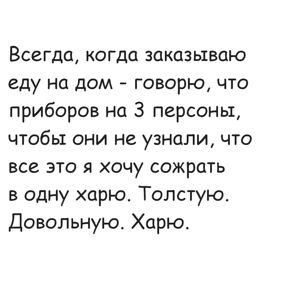 Всегда когда заказываю еду на дом говорю что приборов на 3 персоны чтобы они не узнали что все это я хочу сожрать в одну харю Толстую Довольную Харю