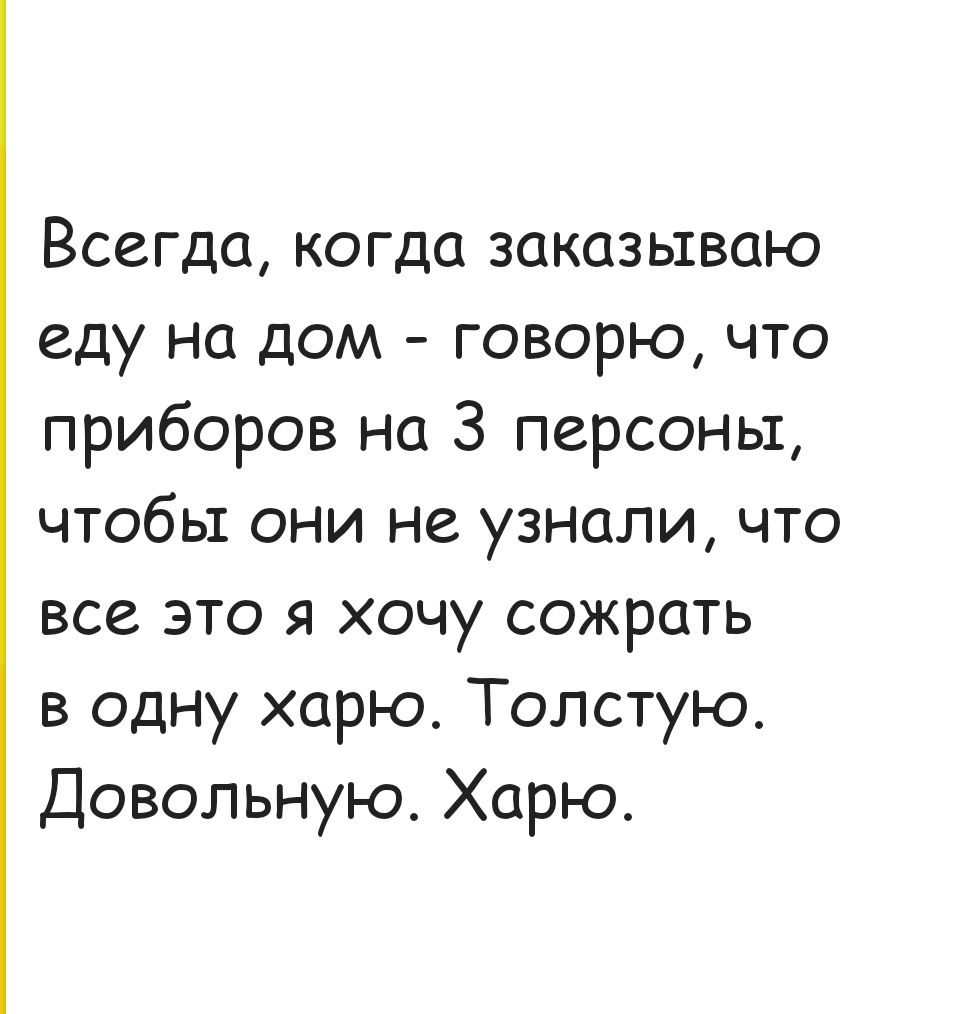 Всегда когда заказываю еду на дом говорю что приборов на 3 персоны чтобы они не узнали что все это я хочу сожрать в одну харю Толстую Довольную Харю