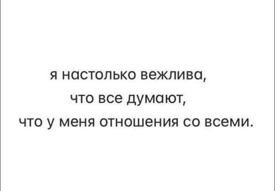 я настолько вежлива что все думают что у меня отношения со всеми