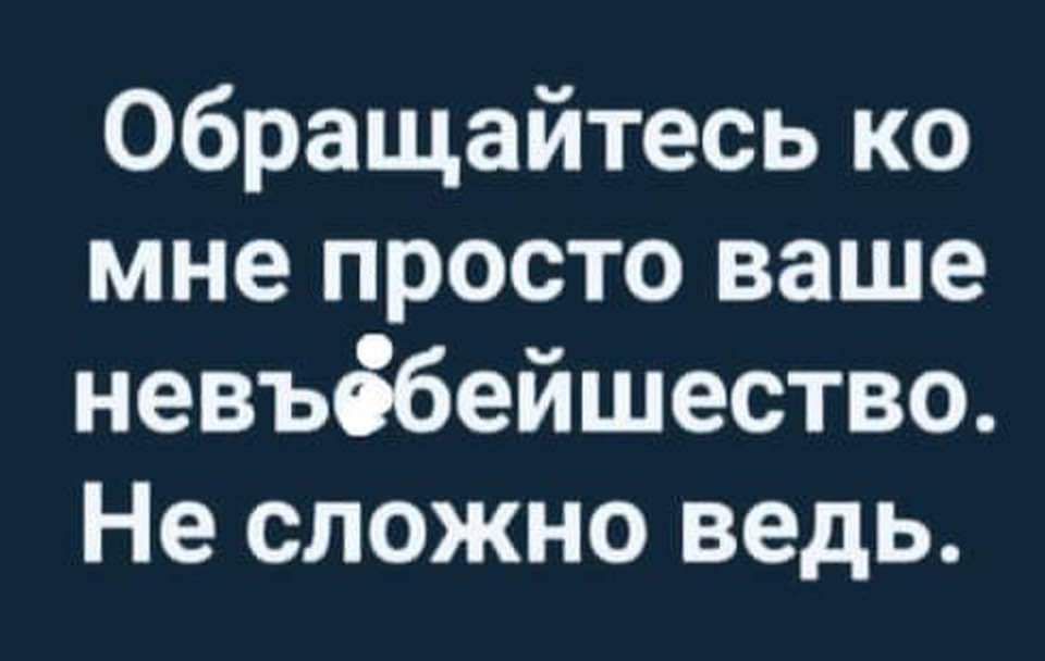 Обращайтесь ко мне просто ваше невъёбейшество Не сложно ведь