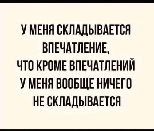 У МЕНЯ СКЛАДЫВАЕТСЯ ВПЕЧАТЛЕНИЕ ЧТО КРОМЕ ВПЕЧАТЛЕНИЙ У МЕНЯ ВООБЩЕ НИЧЕГО НЕ СКЛАДЫВАЕТСЯ