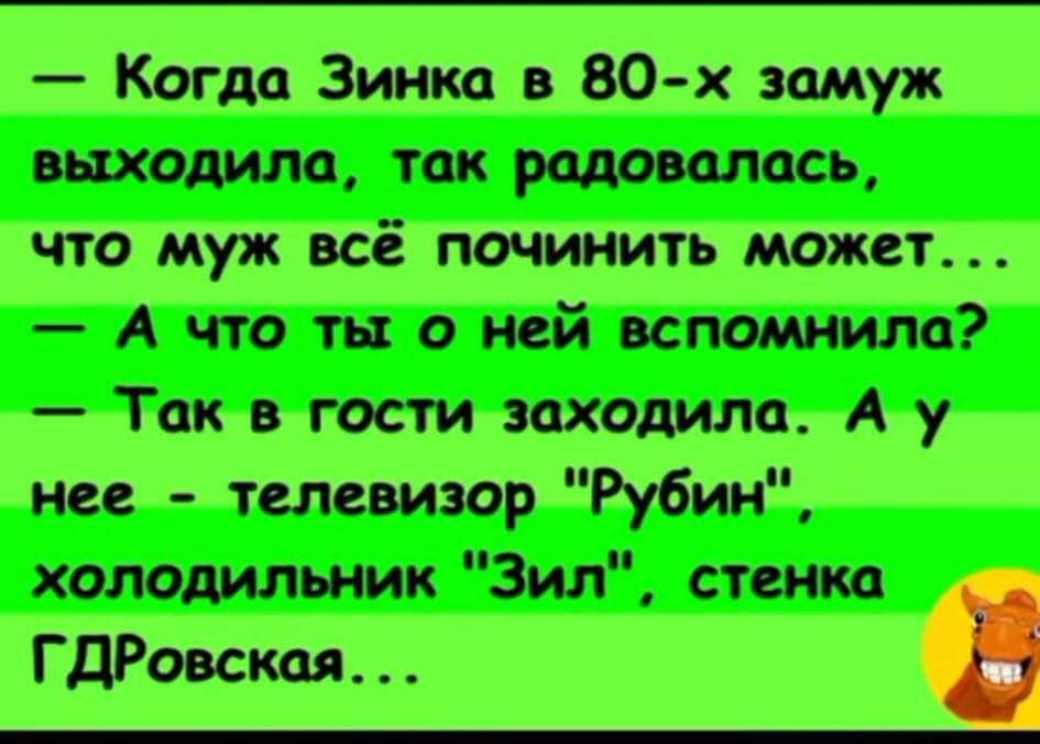 Когда Зинка в 80 х замуж выходила так радовалась что муж всё починить может А что ты о ней вспомнила Так в гости заходила А у нее телевизор Рубин холодильник Зил стенка ГДРовская э