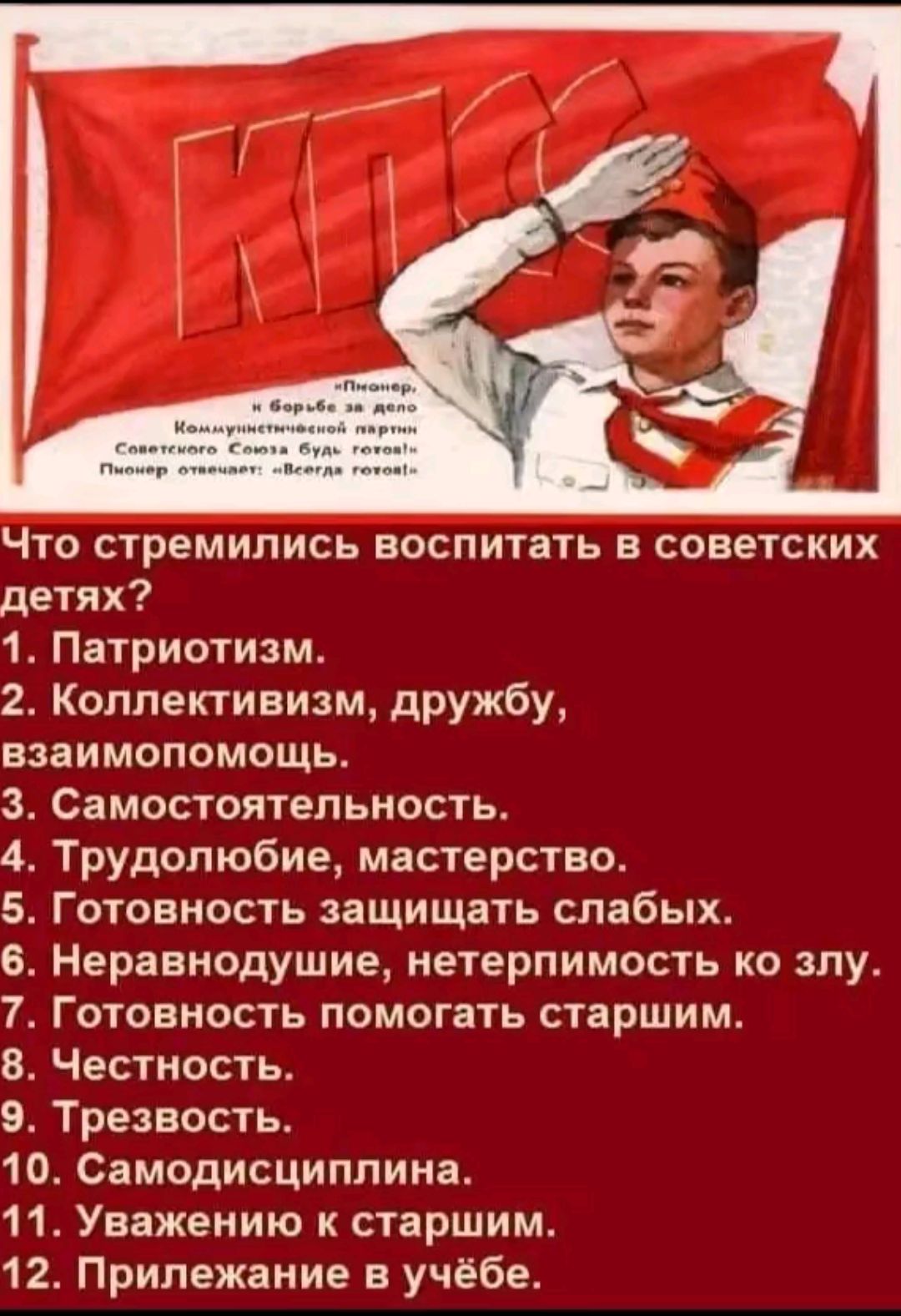 Что стремились воспитать в советских детях 1 Патриотизм 2 Коллективизм дружбу взаимопомощь Самостоятельность Трудолюбие мастерство Готовность защищать слабых Неравнодушие нетерпимость ко злу Готовность помогать старшим Честность Трезвость 10 Самодисциплина 11 Уважению к старшим 12 Прилежание в учёбе об СРЫЙ нд сееатит ъеЙ