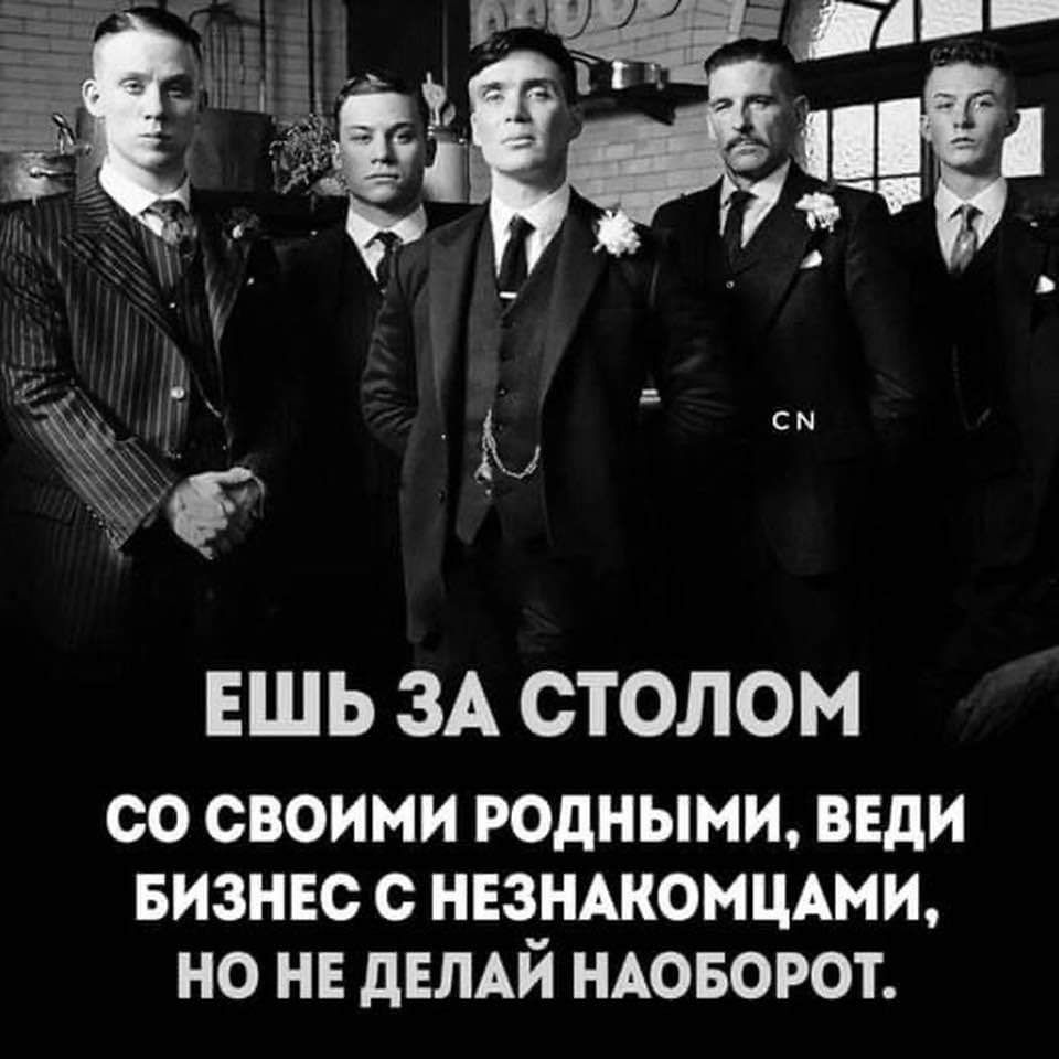 ЕШЬ ЗА СТОЛОМ СО СВОИМИ РОДНЫМИ ВЕДИ БИЗНЕС С НЕЗНАКОМЦАМИ НО НЕ ДЕЛАЙ НАОБОРОТ