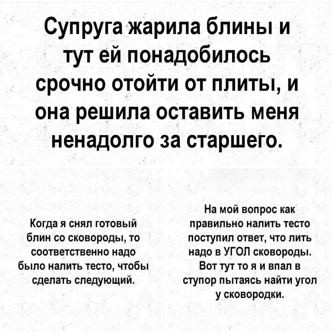 Супруга жарила блины и тут ей понадобилось срочно отойти от плиты и она решила оставить меня ненадолго за старшего На мой вопрос как Когда я снял готовый правильно налить тесто блин со сковороды то поступил ответ что лить соответственно надо надо в УГОЛ сковороды было налить тесто чтобы Воттутто я и впал В сделать следующий ступор пытаясь найти уго