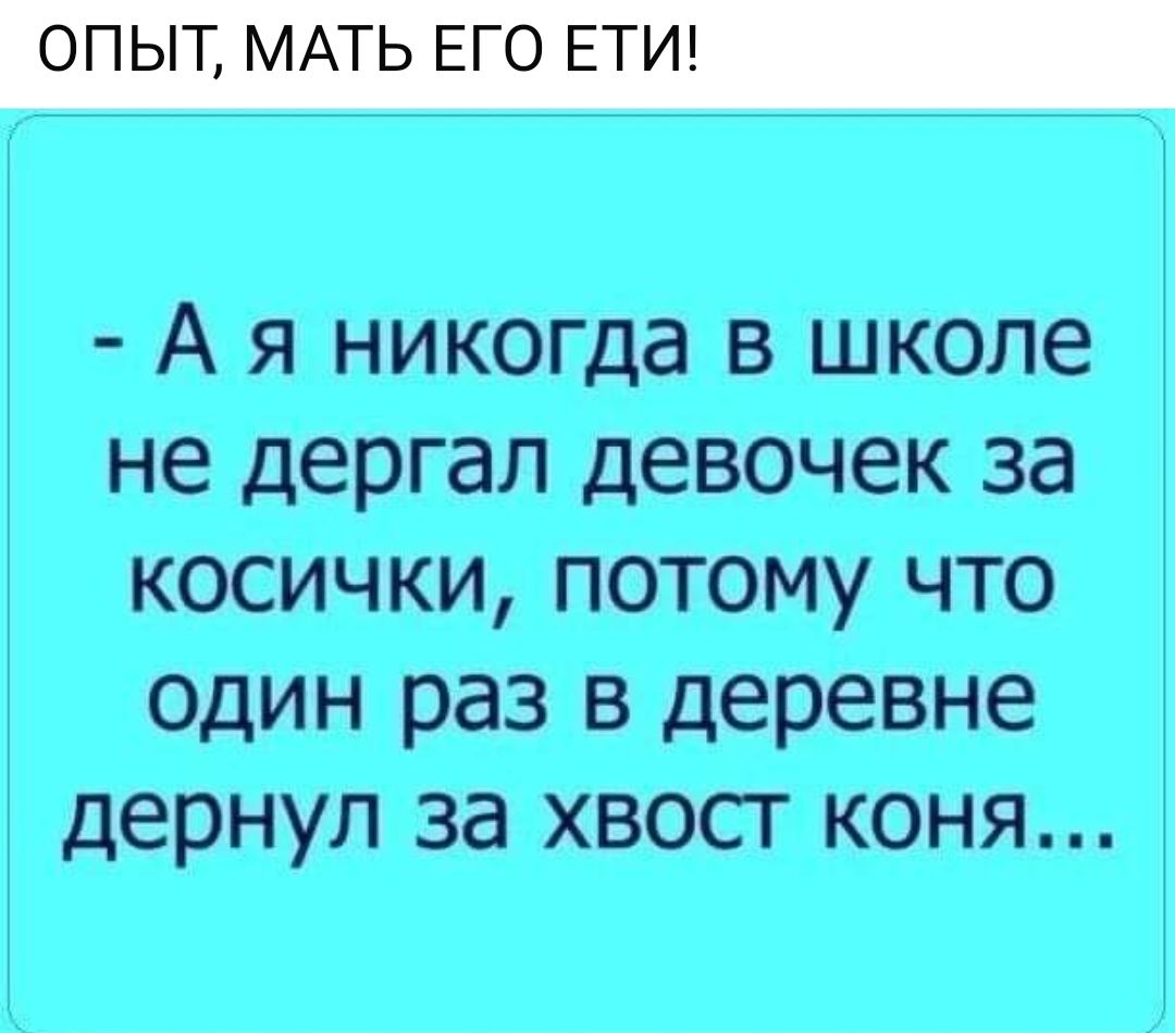 А я никогда в школе не дергал девочек за косички потому что один раз в деревне дернул за хвост коня