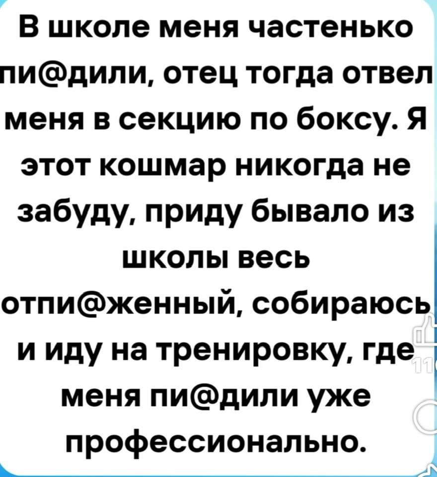 В школе меня частенько пидили отец тогда отвел меня в секцию по боксу Я этот кошмар никогда не забуду приду бывало из школы весь отпиженный собираюсь и иду на тренировку где і меня пидили уже профессионально